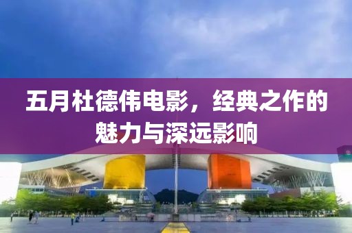 五月杜德伟电影，经典之作的魅力与深远影响