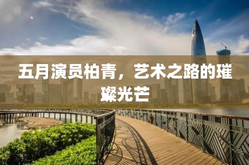 五月演员柏青，艺术之路的璀璨光芒