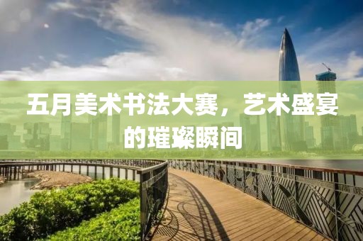 五月美术书法大赛，艺术盛宴的璀璨瞬间