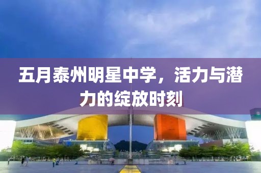 五月泰州明星中学，活力与潜力的绽放时刻