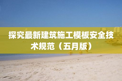 探究最新建筑施工模板安全技术规范（五月版）