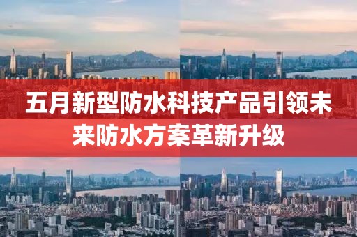 五月新型防水科技产品引领未来防水方案革新升级