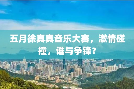 五月徐真真音乐大赛，激情碰撞，谁与争锋？