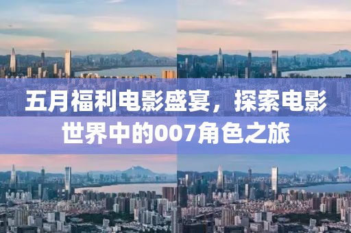 五月福利电影盛宴，探索电影世界中的007角色之旅