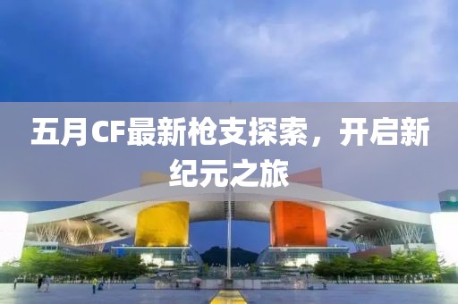 五月CF最新枪支探索，开启新纪元之旅