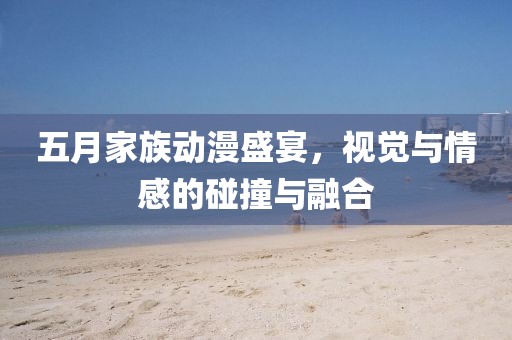 五月家族动漫盛宴，视觉与情感的碰撞与融合