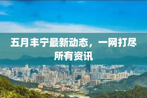 五月丰宁最新动态，一网打尽所有资讯