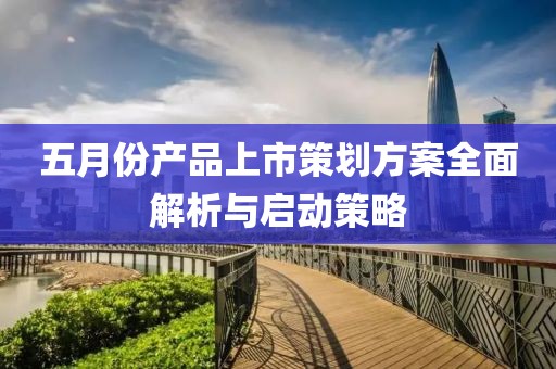 五月份产品上市策划方案全面解析与启动策略