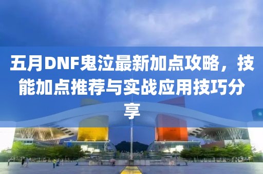 五月DNF鬼泣最新加点攻略，技能加点推荐与实战应用技巧分享