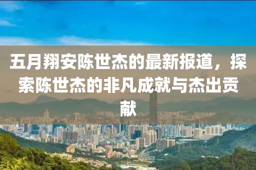 五月翔安陈世杰的最新报道，探索陈世杰的非凡成就与杰出贡献