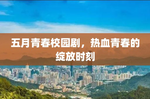五月青春校园剧，热血青春的绽放时刻