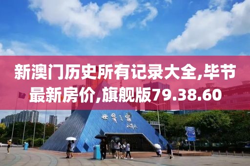 新澳门历史所有记录大全,毕节最新房价,旗舰版79.38.60