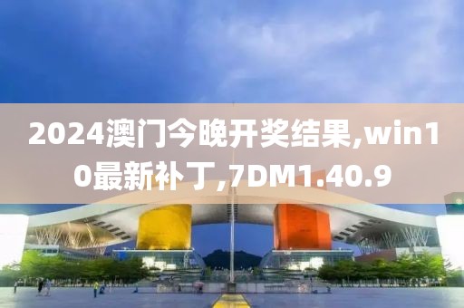 2024澳门今晚开奖结果,win10最新补丁,7DM1.40.9