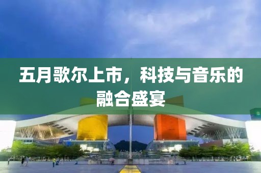 五月歌尔上市，科技与音乐的融合盛宴