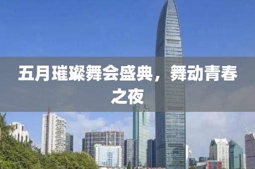 五月璀璨舞会盛典，舞动青春之夜