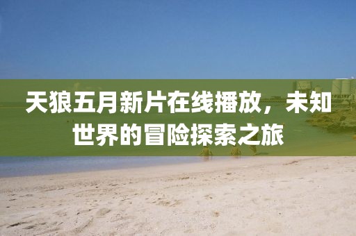 天狼五月新片在线播放，未知世界的冒险探索之旅
