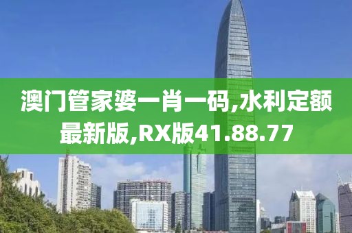 澳门管家婆一肖一码,水利定额最新版,RX版41.88.77