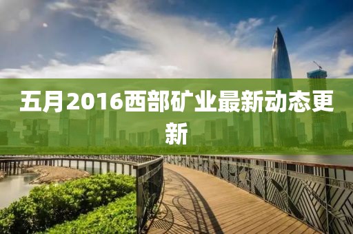 五月2016西部矿业最新动态更新