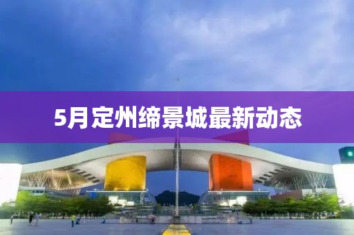 5月定州缔景城最新动态