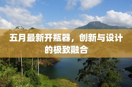 五月最新开瓶器，创新与设计的极致融合