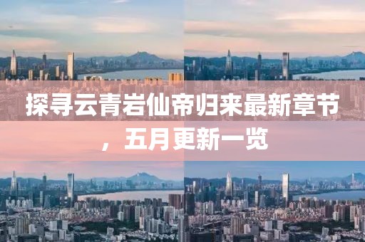 探寻云青岩仙帝归来最新章节，五月更新一览