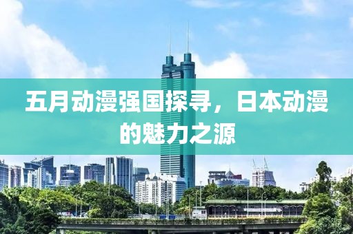 五月动漫强国探寻，日本动漫的魅力之源