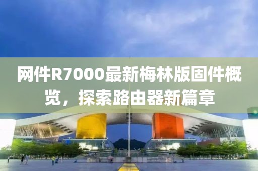 网件R7000最新梅林版固件概览，探索路由器新篇章
