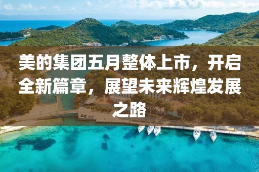 美的集团五月整体上市，开启全新篇章，展望未来辉煌发展之路