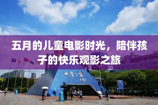 五月的儿童电影时光，陪伴孩子的快乐观影之旅