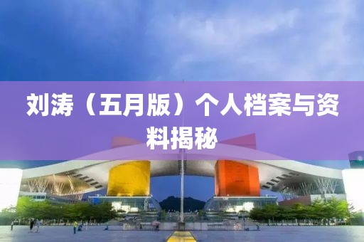 刘涛（五月版）个人档案与资料揭秘