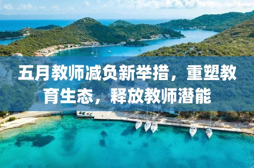 五月教师减负新举措，重塑教育生态，释放教师潜能