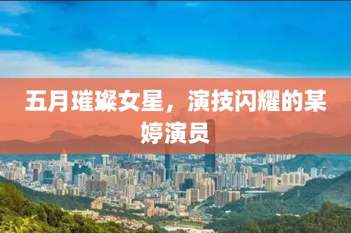 五月璀璨女星，演技闪耀的某婷演员