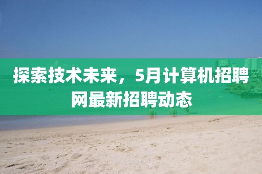 探索技术未来，5月计算机招聘网最新招聘动态