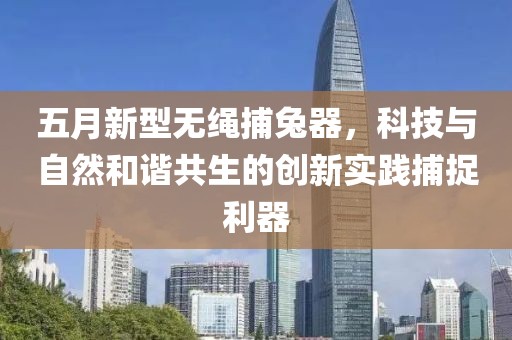 五月新型无绳捕兔器，科技与自然和谐共生的创新实践捕捉利器