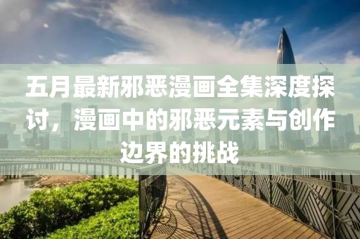 五月最新邪恶漫画全集深度探讨，漫画中的邪恶元素与创作边界的挑战