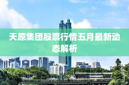 天原集团股票行情五月最新动态解析