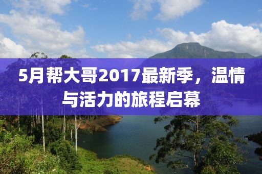5月帮大哥2017最新季，温情与活力的旅程启幕