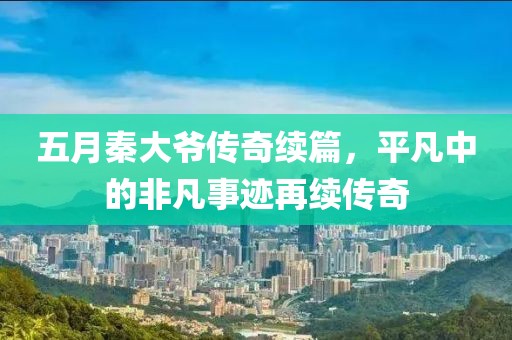 五月秦大爷传奇续篇，平凡中的非凡事迹再续传奇