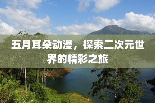 五月耳朵动漫，探索二次元世界的精彩之旅