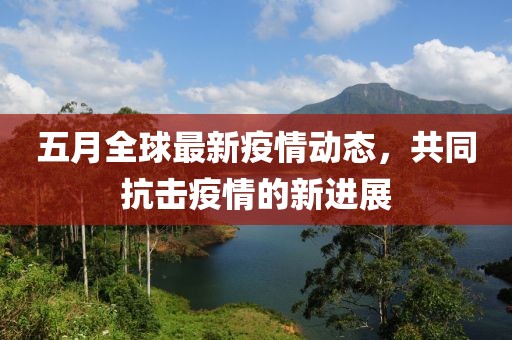 五月全球最新疫情动态，共同抗击疫情的新进展