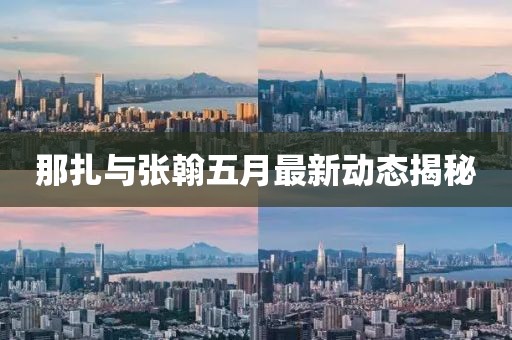 那扎与张翰五月最新动态揭秘