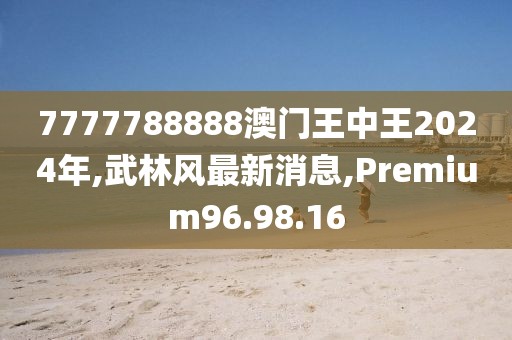 7777788888澳门王中王2024年,武林风最新消息,Premium96.98.16