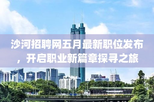 沙河招聘网五月最新职位发布，开启职业新篇章探寻之旅