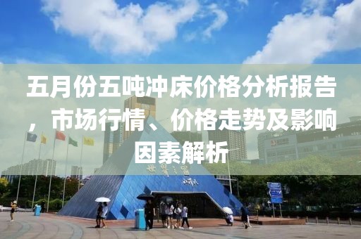 五月份五吨冲床价格分析报告，市场行情、价格走势及影响因素解析