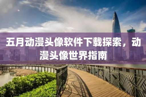 五月动漫头像软件下载探索，动漫头像世界指南