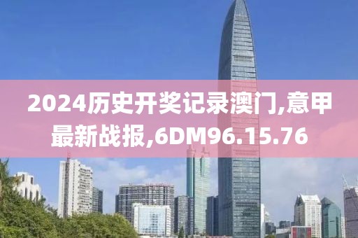 2024历史开奖记录澳门,意甲最新战报,6DM96.15.76