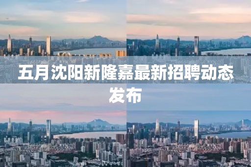 五月沈阳新隆嘉最新招聘动态发布