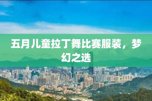 五月儿童拉丁舞比赛服装，梦幻之选