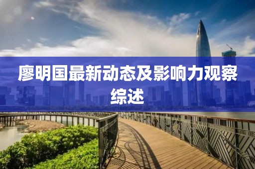 廖明国最新动态及影响力观察综述