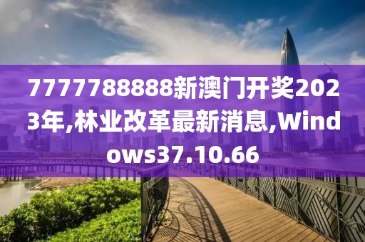 7777788888新澳门开奖2023年,林业改革最新消息,Windows37.10.66